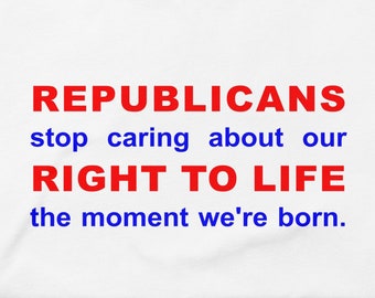 Republicans stop caring about our right to life the moment we're born T-Shirt, pro-choice, gun control, resist, pro-immigration shirt
