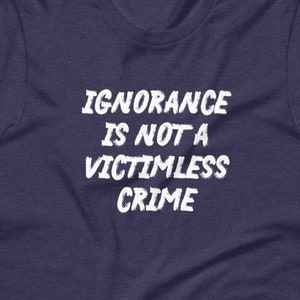 Ignorance Is Not A Victimless Crime Unisex T-Shirt, facts matter, fight the Big Lie, masks save lives, stupidity kills, anti-Trump shirt Heather Midnight Nav
