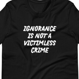 Ignorance Is Not A Victimless Crime Unisex T-Shirt, facts matter, fight the Big Lie, masks save lives, stupidity kills, anti-Trump shirt Black