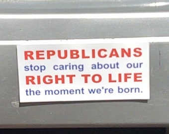 Republicans Stop Caring about Our Right to Life the Moment We're Born pro-choice pro-immigration anti-gun anti-GOP Bumper Sticker