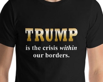 Trump Is the Crisis Within Our Borders T-Shirt, anti-Trump tee, no wall t shirt, pro immigration tee, activist shirt