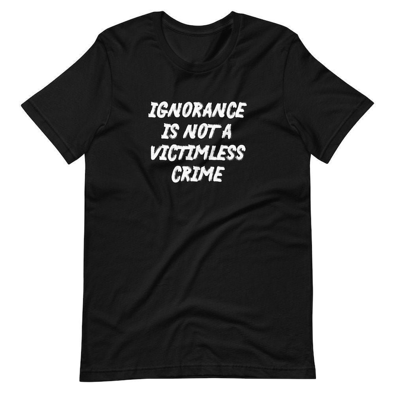 Ignorance Is Not A Victimless Crime Unisex T-Shirt, facts matter, fight the Big Lie, masks save lives, stupidity kills, anti-Trump shirt Black