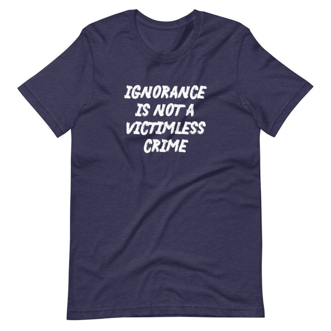 Ignorance is Not A Victimless Crime Unisex T-shirt, Facts Matter, Fight ...