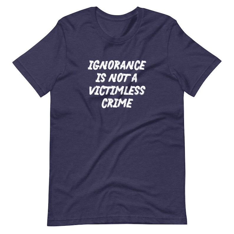 Ignorance Is Not A Victimless Crime Unisex T-Shirt, facts matter, fight the Big Lie, masks save lives, stupidity kills, anti-Trump shirt Heather Midnight Nav