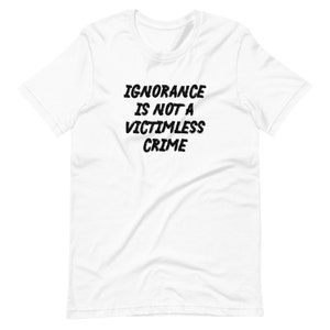 Ignorance Is Not A Victimless Crime Unisex T-Shirt, facts matter, fight the Big Lie, masks save lives, stupidity kills, anti-Trump shirt White