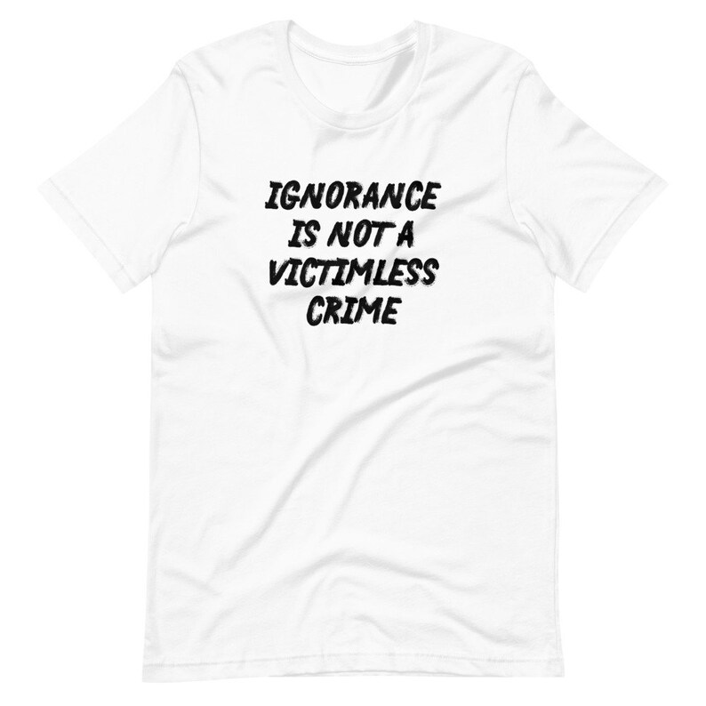 Ignorance Is Not A Victimless Crime Unisex T-Shirt, facts matter, fight the Big Lie, masks save lives, stupidity kills, anti-Trump shirt White