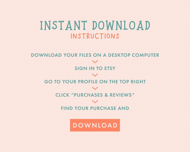 May include: A teal and white graphic with the text "INSTANT DOWNLOAD INSTRUCTIONS" and a list of steps on how to download digital files from Etsy. The steps include: Download your files on a desktop computer, Sign in to Etsy, Go to your profile on the top right, Click "Purchases & Reviews", Find your purchase and Download.