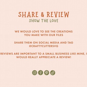 May include: A graphic with the text "SHARE & REVIEW SHOW THE LOVE" in orange. The text "WE WOULD LOVE TO SEE THE CREATIONS YOU MAKE WITH OUR FILES SHARE THEM ON SOCIAL MEDIA AND TAG @CRAFTYCUTTERSVG REVIEWS ARE IMPORTANT TO A SMALL BUSINESS LIKE MINE, I WOULD REALLY APPRECIATE A REVIEW!" is in brown. The graphic also includes social media icons for Instagram, Facebook, Pinterest, and TikTok.