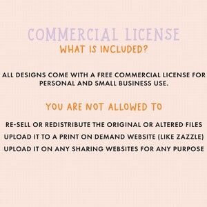 May include: A pink and white text graphic with the title "COMMERCIAL LICENSE" and the question "WHAT IS INCLUDED?"  The text below explains that all designs come with a free commercial license for personal and small business use.  The text also lists what is not allowed, such as re-selling or redistributing the original or altered files, uploading to a print-on-demand website, or uploading to any sharing websites.