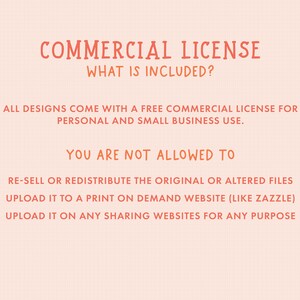 May include: A pink and orange text graphic with the title "COMMERCIAL LICENSE" and the text "WHAT IS INCLUDED?"  The text below explains that all designs come with a free commercial license for personal and small business use.  The text also lists what is not allowed, including re-selling or redistributing the original or altered files, uploading to a print-on-demand website, and uploading to any sharing websites for any purpose.