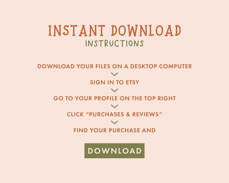May include: A graphic with instructions on how to download digital files purchased on Etsy. The instructions are written in brown text on a light pink background. The text reads: "INSTANT DOWNLOAD INSTRUCTIONS DOWNLOAD YOUR FILES ON A DESKTOP COMPUTER SIGN IN TO ETSY GO TO YOUR PROFILE ON THE TOP RIGHT CLICK "PURCHASES & REVIEWS" FIND YOUR PURCHASE AND DOWNLOAD"