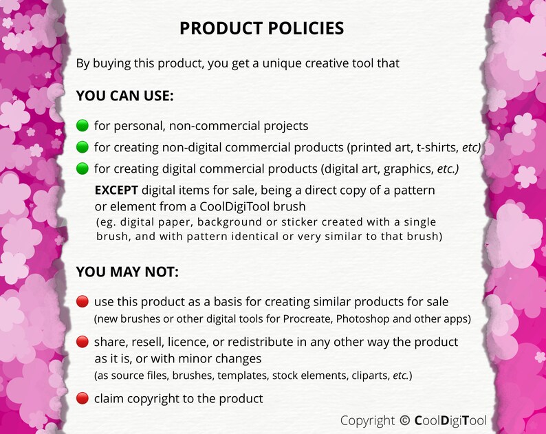 May include: A pink and white graphic with the text "PRODUCT POLICIES" in black. The graphic outlines the terms of use for a digital product. You can use the product for personal, non-commercial projects, for creating non-digital commercial products, and for creating digital commercial products. You may not use the product as a basis for creating similar products for sale, share, resell, license, or redistribute the product, or claim copyright to the product.