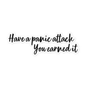 May include: Black and white text on a white background that reads "Have a panic attack you earned it".