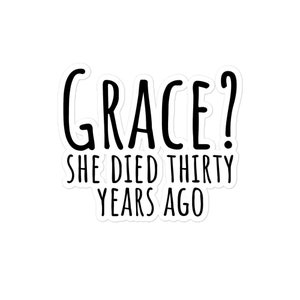 May include: White sticker with black text that reads "GRACE? SHE DIED THIRTY YEARS AGO".