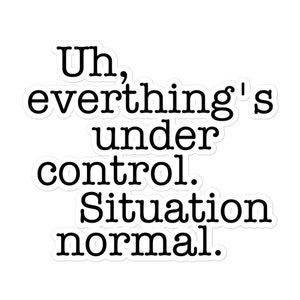 May include: White sticker with black text that reads "Uh, everything's under control. Situation normal."