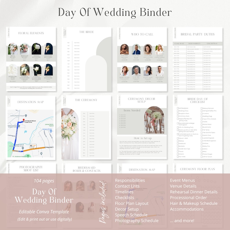 May include: A printable wedding binder template with 104 pages. The binder includes sections for floral elements, the bride, who to call, bridal party duties, destination map, photography shot list, the ceremony, bridesmaid roles and contacts, ceremony decor setup, bride's day of checklist, ceremony floor plan, responsibilities, contact lists, timelines, checklists, floor plan layout, decor setup, speech schedule, photography schedule, event menus, venue details, rehearsal dinner details, processional order, hair and makeup schedule, and accommodations.