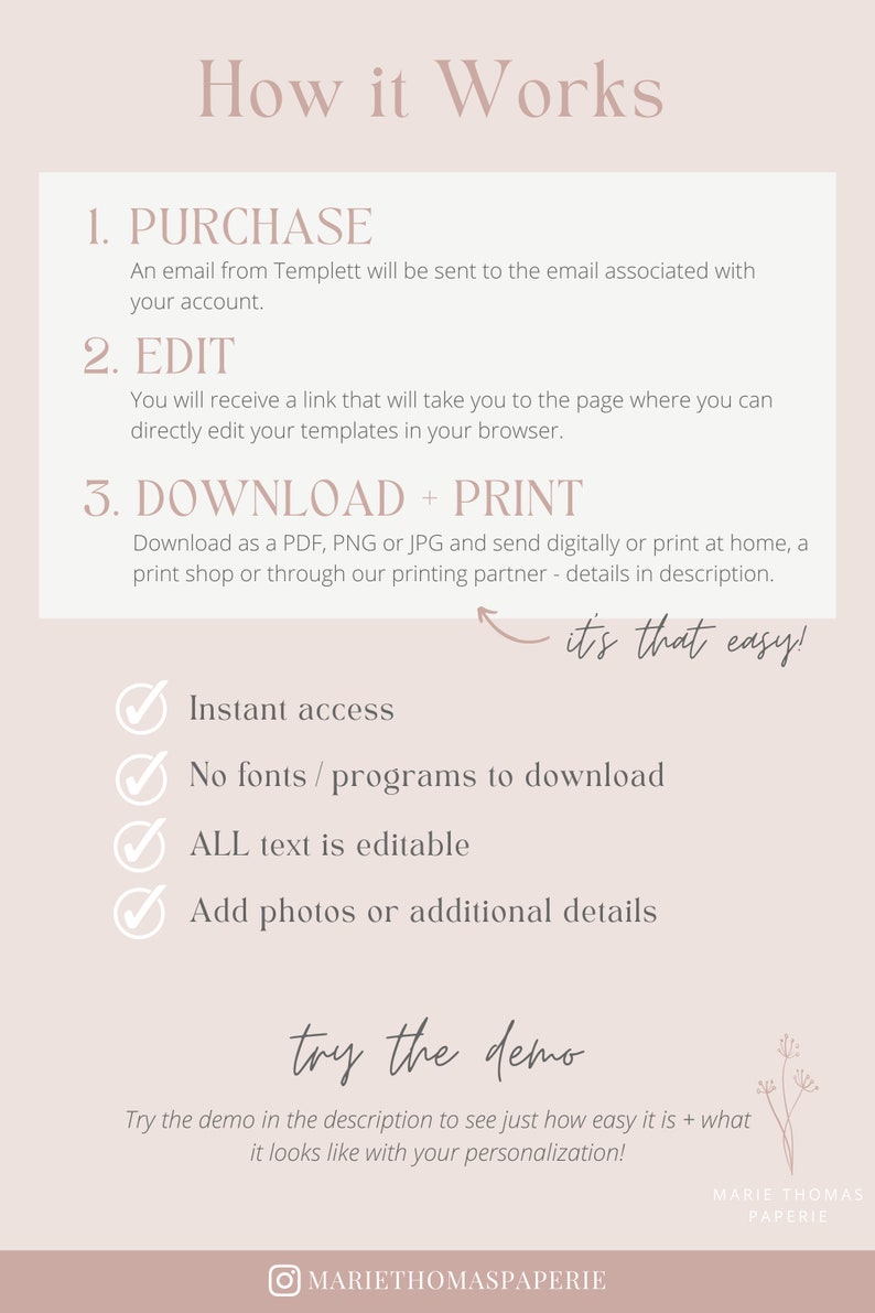 May include: A pink and white graphic with the text "How it Works" and a list of steps for purchasing, editing, and downloading a printable template. The steps include "Purchase", "Edit", and "Download + Print". The graphic also includes a list of benefits, such as "Instant access", "No fonts/programs to download", "ALL text is editable", and "Add photos or additional details". The graphic also includes the text "try the demo" and a floral design.