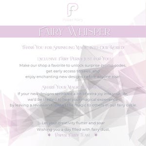 May include: A pink and white graphic with the text 'Paper Fairy' and 'Fairy Whisper' in a purple font. The text 'Thank you for sprinkling magic into our world!' is in a smaller font. The text 'Exclusive Fairy Perks Just For You!' is in a smaller font. The text 'Make our shop a favorite to unlock surprise promo codes, get early access to sales, and enjoy enchanting new designs before anyone else!' is in a smaller font. The text 'Share Your Magical Moment!' is in a smaller font. The text 'If your new designs sprinkled a bit of extra joy into your life, we'd be thrilled to hear your magical experience by leaving a review and spread the magic to others in our fairy circle.' is in a smaller font. The text 'Let your creativity flutter and soar Wishing you a day filled with fairy dust, Paper Fairy Team' is in a smaller font.