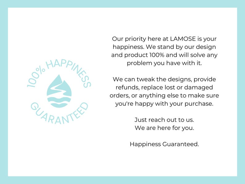 100% Happiness Guaranteed seal with a water drop and mountain design. Text reads Our priority here at LAMOSE is your happiness. We stand by our design and product 100% and will solve any problem you have with it. We can tweak the designs, provide ...