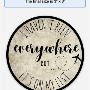 May include: A round, 3-inch diameter, black and white sign with a vintage world map background. The sign reads "I haven't been everywhere but it's on my list" with a small airplane icon.