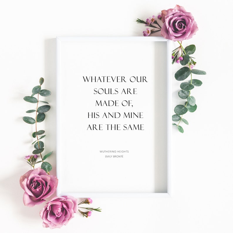 Single romantic portrait typography print. Text reads: Whatever our souls are made of, his and mine are the same. It is shown in an upper case serif font. The quote is followed by an attribution to Wuthering Heights and Emily Brontë.
