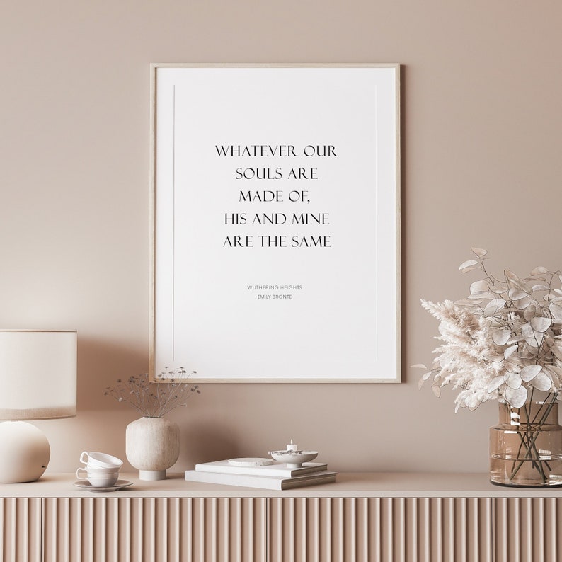 Single portrait typography print. Text reads: Whatever our souls are made of, his and mine are the same. It is shown in an upper case serif font. The quote is followed by an attribution to Wuthering Heights and Emily Brontë.
