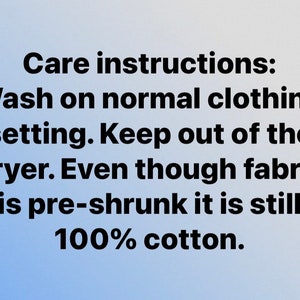 May include: Image with care instructions: Wash on normal clothing setting. Keep out of the dryer. Even though fabric is pre-shrunk it is still 100% cotton.