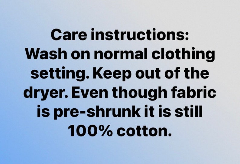 May include: Image with care instructions: Wash on normal clothing setting. Keep out of the dryer. Even though fabric is pre-shrunk it is still 100% cotton.