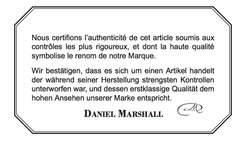 May include: A black and white image of a certificate of authenticity. The text reads "Nous certifions l'authenticit&eacute; de cet article soumis aux contr&ocirc;les les plus rigoureux, et dont la haute qualit&eacute; symbolise le renom de notre Marque. Wir best&auml;tigen, dass es sich um einen Artikel handelt der w&auml;hrend seiner Herstellung strengsten Kontrollen unterworfen war, und dessen erstklassige Qualit&auml;t dem hohen Ansehen unserer Marke entspricht." The text is signed "DANIEL MARSHALL".