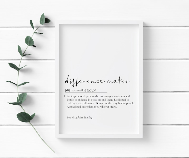 May include: A black and white printable wall art print with the definition of the word "difference maker". The definition reads: "An inspirational person who encourages, motivates and instills confidence in those around them. Dedicated to making a real difference. Brings out the very best in people. Appreciated more than they will ever know. See also, Miss Sanchez."