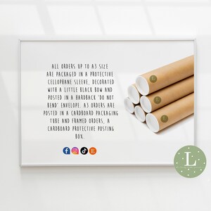 May include: A white frame with a brown cardboard tube inside. The tube is labeled with a capital L. The text in the frame reads: "ALL ORDERS UP TO A3 SIZE ARE PACKAGED IN A PROTECTIVE CELLOPHANE SLEEVE, DECORATED WITH A LITTLE BLACK BOW AND POSTED IN A HARDBACK 'DO NOT BEND' ENVELOPE. A3 ORDERS ARE POSTED IN A CARDBOARD PACKAGING TUBE AND FRAMED ORDERS, A CARDBOARD PROTECTIVE POSTING BOX."