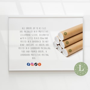 May include: A white frame with a brown cardboard tube inside. The tube is labeled with a capital L. The text in the frame reads: "ALL ORDERS UP TO A3 SIZE ARE PACKAGED IN A PROTECTIVE CELLOPHANE SLEEVE, DECORATED WITH A LITTLE BLACK BOW AND POSTED IN A HARDBACK 'DO NOT BEND' ENVELOPE. A3 ORDERS ARE POSTED IN A CARDBOARD PACKAGING TUBE AND FRAMED ORDERS, A CARDBOARD PROTECTIVE POSTING BOX."