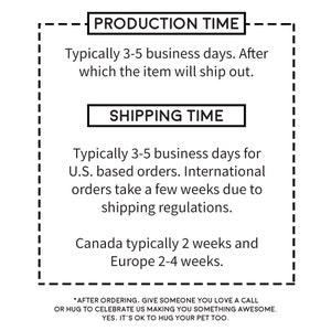 May include: Black and white text on a white background with a black border. The text reads "Production Time: Typically 3-5 business days. After which the item will ship out." and "Shipping Time: Typically 3-5 business days for U.S. based orders. International orders take a few weeks due to shipping regulations. Canada typically 2 weeks and Europe 2-4 weeks."