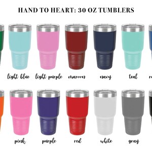 May include: A set of 30 ounce tumblers in various colors, including green, light blue, light purple, maroon, navy, teal, royal blue, orange, pink, purple, red, white, gray, and black.  HAND TO HEART: 30 OZ TUMBLERS is written at the top of the image.