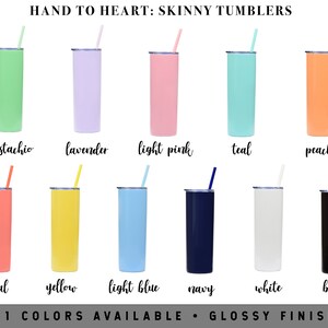 May include: Eleven colors of skinny tumblers with a glossy finish. The colors are pistachio, lavender, light pink, teal, peach, coral, yellow, light blue, navy, white, and black.
