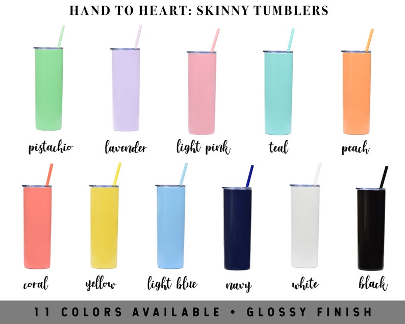 May include: Eleven colors of skinny tumblers with a glossy finish. The colors are pistachio, lavender, light pink, teal, peach, coral, yellow, light blue, navy, white, and black.