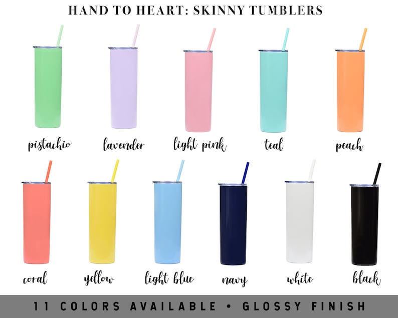 May include: Eleven colors of skinny tumblers with a glossy finish. The colors are pistachio, lavender, light pink, teal, peach, coral, yellow, light blue, navy, white, and black.