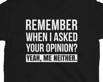 May include: Black t-shirt with white text that reads "Remember when I asked your opinion? Yeah, me neither."