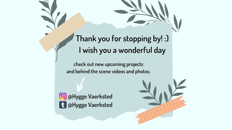 May include: A light blue background with a torn piece of paper with the text "Thank you for stopping by! :) I wish you a wonderful day check out new upcoming projects and behind the scene videos and photos."  The paper has a peach colored tape on the top and a peach and white checkered tape on the bottom.  There are two social media icons with the text "@Hygge Vaerksted" below them.