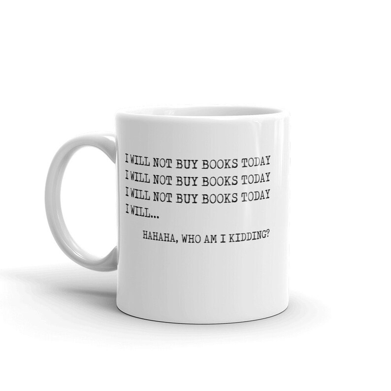 May include: White ceramic mug with black text that reads "I WILL NOT BUY BOOKS TODAY I WILL NOT BUY BOOKS TODAY I WILL NOT BUY BOOKS TODAY I WILL... HAHAHA, WHO AM I KIDDING?"