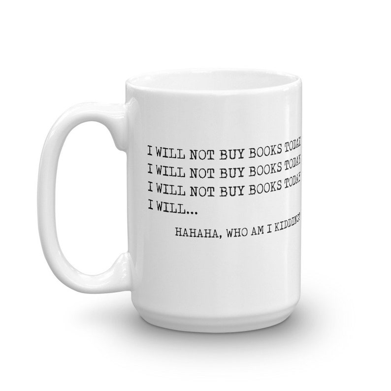 May include: White ceramic coffee mug with a black text design that reads "I will not buy books today. I will not buy books today. I will not buy books today. I will... HAHAHA, who am I kidding."