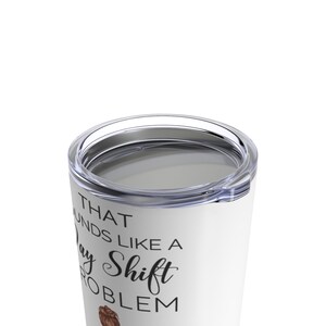 May include: White stainless steel tumbler with a black and white graphic that says "That sounds like a day shift problem".