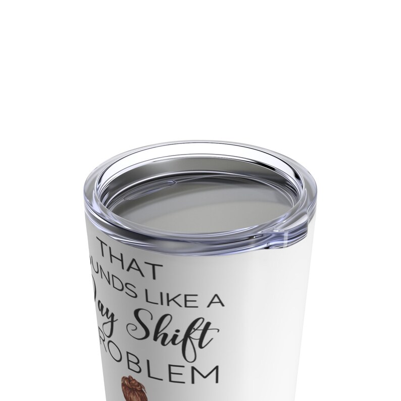 May include: White stainless steel tumbler with a black and white graphic that says "That sounds like a day shift problem".