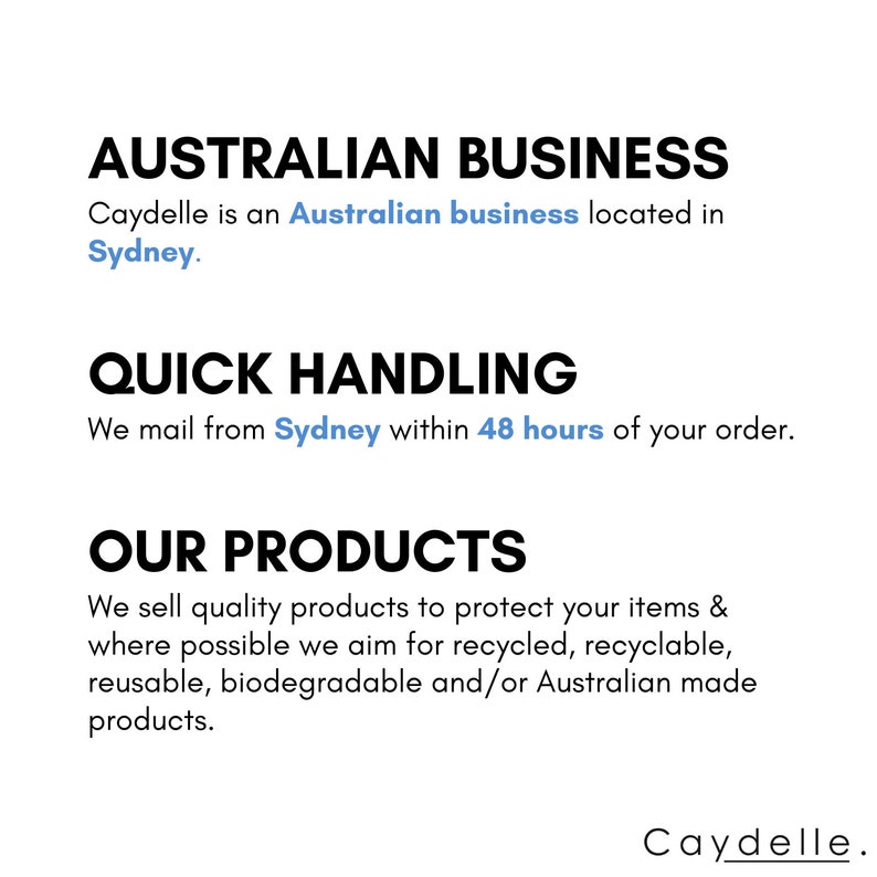 May include: Text overlay on a white background reads "AUSTRALIAN BUSINESS Caydelle is an Australian business located in Sydney. QUICK HANDLING We mail from Sydney within 48 hours of your order. OUR PRODUCTS We sell quality products to protect your items & where possible we aim for recycled, recyclable, reusable, biodegradable and/or Australian made products. Caydelle."