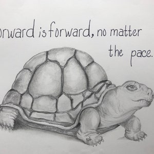 May include: A black and white pencil drawing of a turtle with the quote "Forward is forward, no matter the pace."