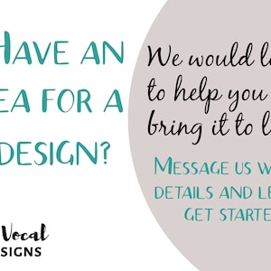 May include: White background with teal text that reads "HAVE AN IDEA FOR A DESIGN?" and "MESSAGE US WITH DETAILS AND LETS GET STARTED!". The text "We would love to help you bring it to life!" is also present. The logo "Be Vocal Designs" is at the bottom.