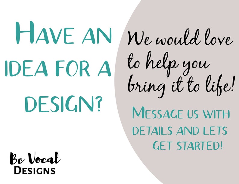 May include: White background with teal text that reads "HAVE AN IDEA FOR A DESIGN?" and "MESSAGE US WITH DETAILS AND LETS GET STARTED!". The text "We would love to help you bring it to life!" is also present. The logo "Be Vocal Designs" is at the bottom.