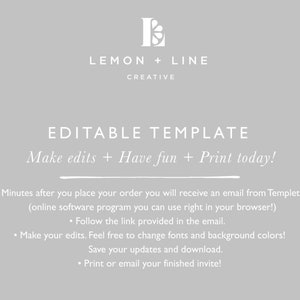 May include: Editable template graphic with the text "LEMON + LINE CREATIVE" and "EDITABLE TEMPLATE Make edits + Have fun + Print today!"  The text below explains how to use the template: "Minutes after you place your order you will receive an email from Templett. (online software program you can use right in your browser!) Follow the link provided in the email. Make your edits. Feel free to change fonts and background colors! Save your updates and download. Print or email your finished invite!"