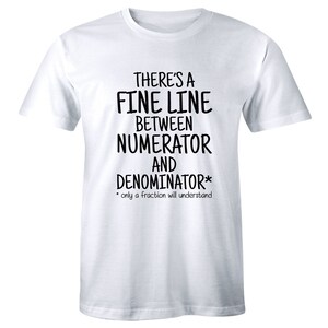 May include: White t-shirt with black text that reads "THERE'S A FINE LINE BETWEEN NUMERATOR AND DENOMINATOR* *only a fraction will understand"