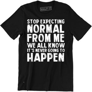 May include: Black t-shirt with white text that reads "Stop expecting normal from me. We all know it's never going to happen."